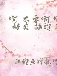 啊 不要啊 啊 好爽 插进来 插进来 我要我要