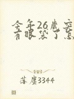 今年26岁突然有眼袋了怎么办