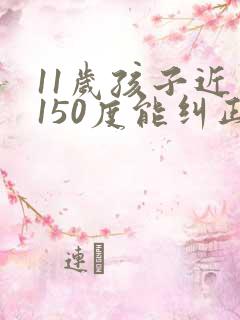 11岁孩子近视150度能纠正过来吗