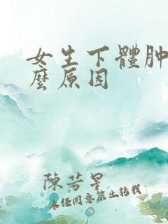 女生下体肿痛什么原因