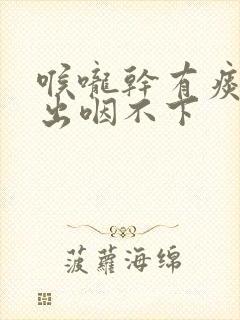 喉咙干有痰咳不出咽不下