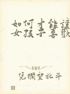 如何才能让一个女孩子喜欢你