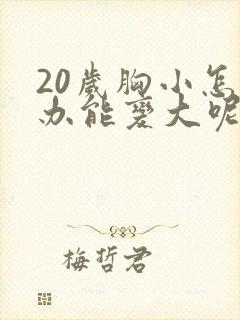 20岁胸小怎么办能变大呢