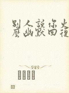 别人说你火了怎么幽默回复