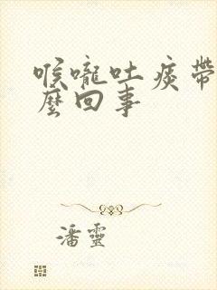 喉咙吐痰带血怎么回事