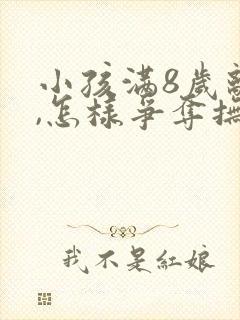 小孩满8岁离婚,怎样争夺抚养权