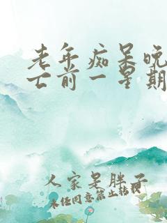 老年痴呆晚期死亡前一星期症状