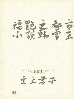 福艳之都市后宫小说韩雪主动