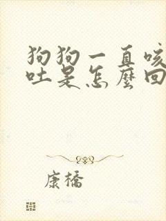 狗狗一直咳嗽还吐是怎么回事