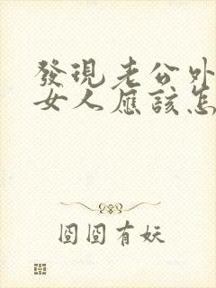 发现老公外面有女人应该怎么去说