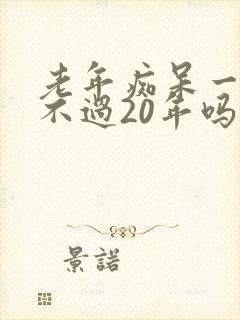 老年痴呆一般活不过20年吗