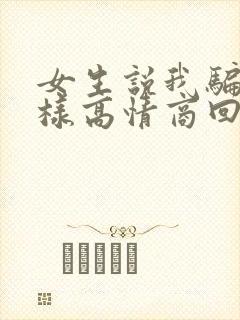 女生说我骗她怎样高情商回复