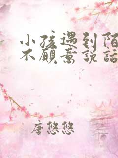 小孩遇到陌生人不愿意说话怎么办