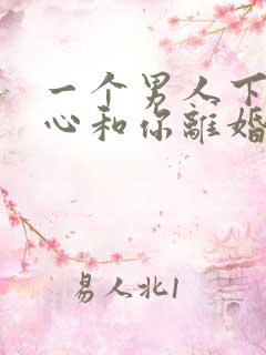 一个男人下定决心和你离婚的表现