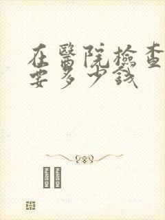 在医院检查抑郁要多少钱