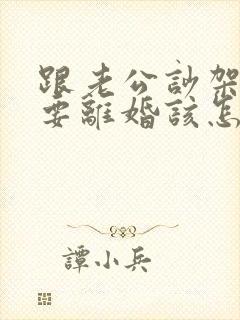 跟老公吵架闹的要离婚该怎么办