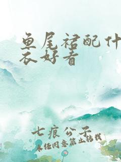 鱼尾裙配什么上衣好看