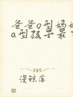 爸爸o型妈妈是a型孩子最有可能是什么型