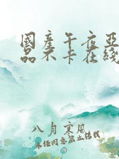 国产午夜亚洲精品不卡在线观看