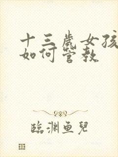 十三岁女孩叛逆如何管教