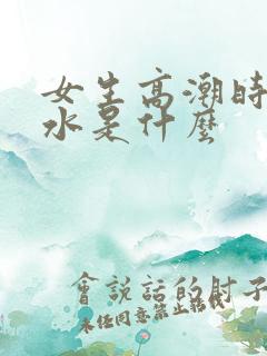 女生高潮时喷的水是什么