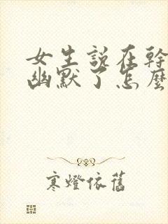 女生说在干嘛呢幽默了怎么回复呢