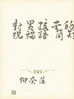 对男孩子的生日祝福语 简短独特