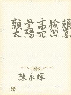 颧骨高脸颊凹陷太阳穴凹怎么改善