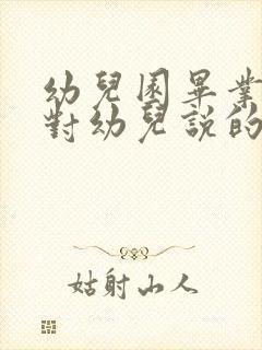 幼儿园毕业老师对幼儿说的话