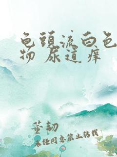 龟头流白色分泌物 尿道痒