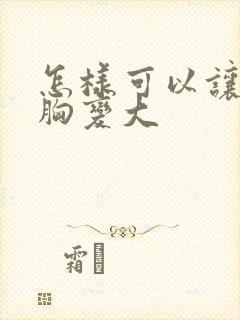 怎样可以让女人胸变大