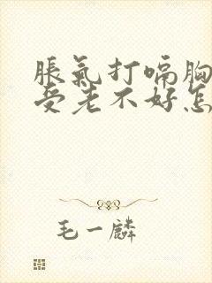 胀气打嗝胸口难受老不好怎么办