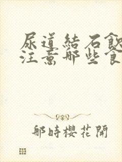 尿道结石饮食要注意哪些食物