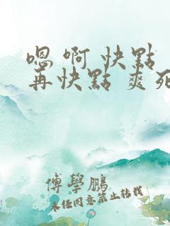 嗯 啊 快点 再快点 爽死我了