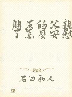 朋友的父亲去世了怎么安慰