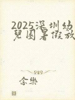 2025深圳幼儿园暑假放假时间