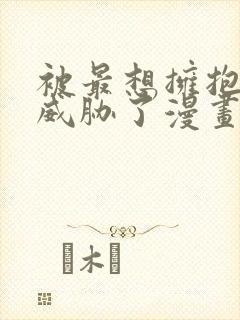 被最想拥抱的人威胁了漫画免费观看