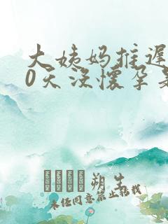 大姨妈推迟了10天没怀孕是怎么回事