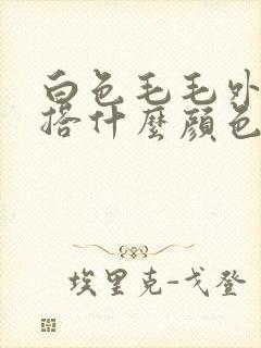 白色毛毛外套内搭什么颜色好看