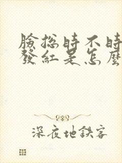 脸总时不时发热发红是怎么回事