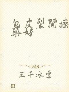 包皮裂开擦什么药好