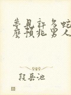 梦见许多蛇是什么预兆男人周公解梦