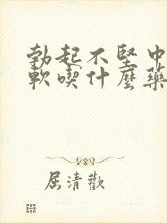 勃起不坚中途疲软吃什么药快