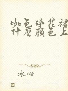 咖色碎花裙子配什么颜色上衣