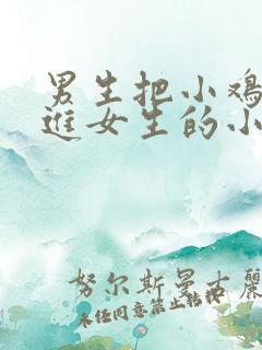 男生把小鸡鸡放进女生的小鸡鸡