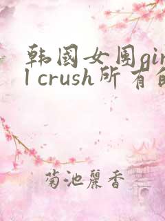 韩国女团girl crush所有的舞蹈