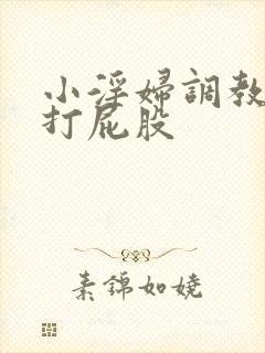 小淫妇调教跪趴打屁股