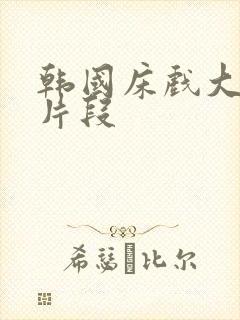 韩国床戏大尺度片段