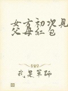 女方初次见男方父母红包