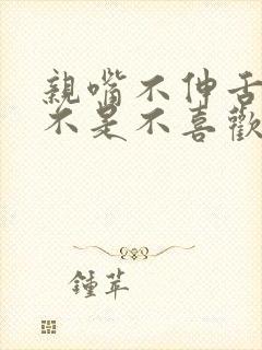 亲嘴不伸舌头是不是不喜欢你